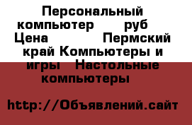 Персональный компьютер 9000 руб.  › Цена ­ 9 000 - Пермский край Компьютеры и игры » Настольные компьютеры   